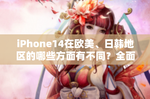 iPhone14在歐美、日韓地區(qū)的哪些方面有不同？全面分析