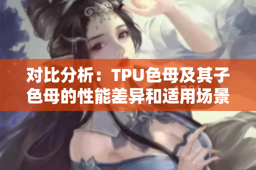 對(duì)比分析：TPU色母及其子色母的性能差異和適用場(chǎng)景