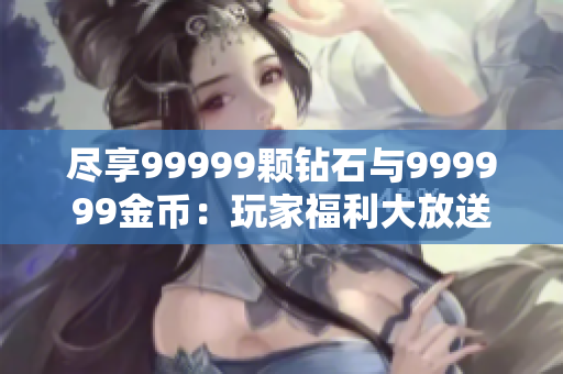 盡享99999顆鉆石與999999金幣：玩家福利大放送