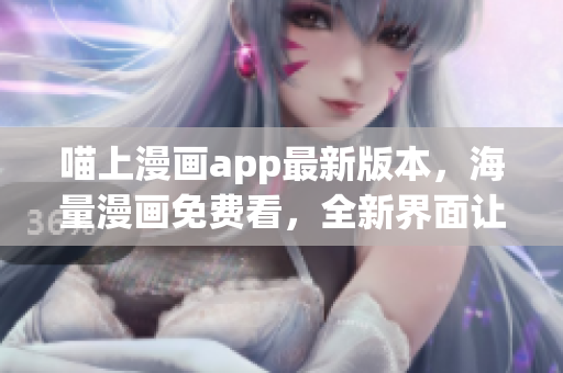 喵上漫畫app最新版本，海量漫畫免費(fèi)看，全新界面讓你流連忘返！