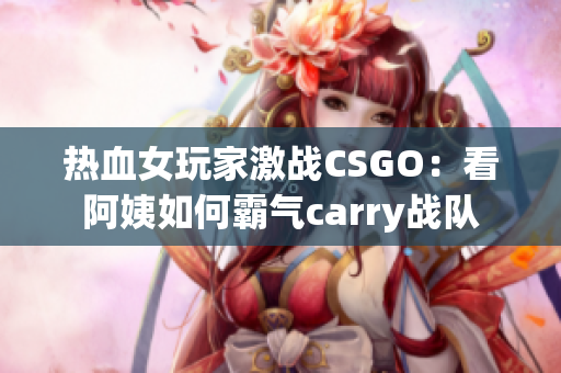 熱血女玩家激戰(zhàn)CSGO：看阿姨如何霸氣carry戰(zhàn)隊