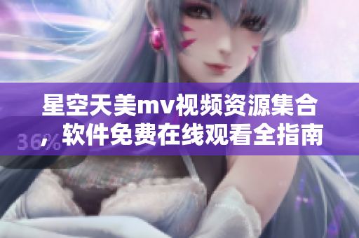 星空天美m(xù)v視頻資源集合，軟件免費在線觀看全指南