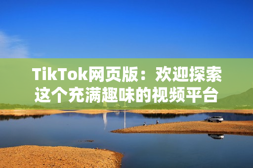 TikTok網(wǎng)頁版：歡迎探索這個充滿趣味的視頻平臺