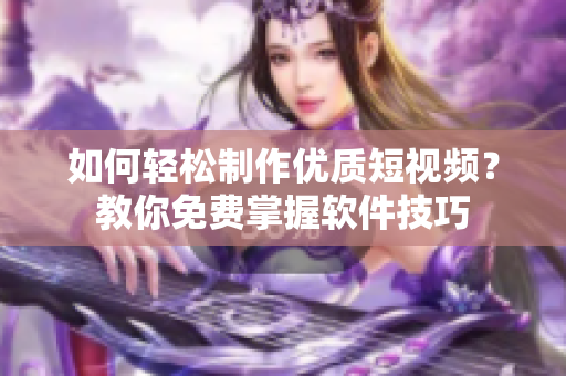 如何輕松制作優(yōu)質(zhì)短視頻？教你免費(fèi)掌握軟件技巧