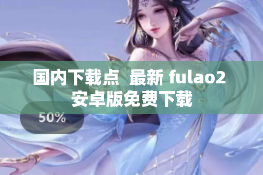 國內(nèi)下載點  最新 fulao2 安卓版免費下載