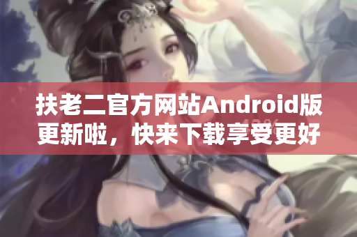 扶老二官方網(wǎng)站Android版更新啦，快來下載享受更好的軟件體驗(yàn)！