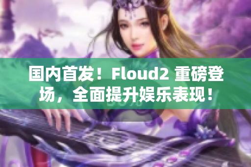 國(guó)內(nèi)首發(fā)！Floud2 重磅登場(chǎng)，全面提升娛樂(lè)表現(xiàn)！