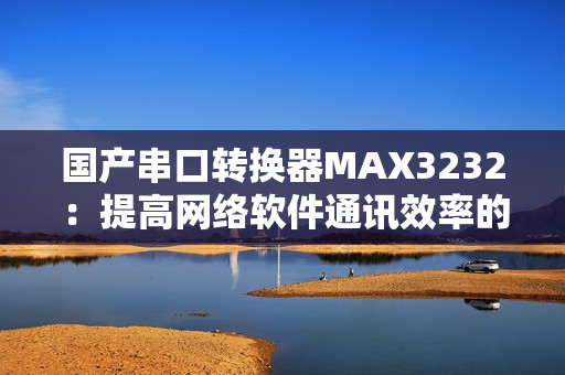 國(guó)產(chǎn)串口轉(zhuǎn)換器MAX3232：提高網(wǎng)絡(luò)軟件通訊效率的良好選擇