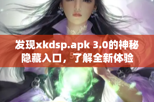 發(fā)現(xiàn)xkdsp.apk 3.0的神秘隱藏入口，了解全新體驗(yàn)