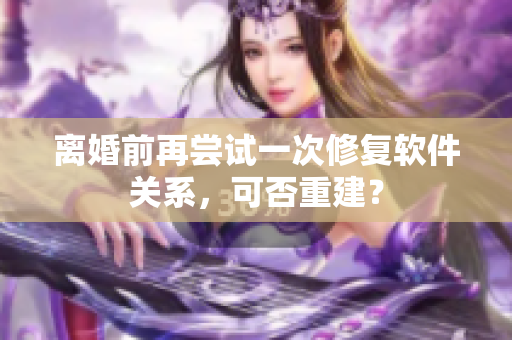 離婚前再嘗試一次修復(fù)軟件關(guān)系，可否重建？