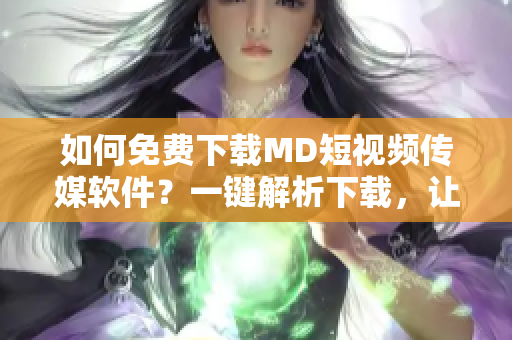 如何免費下載MD短視頻傳媒軟件？一鍵解析下載，讓你暢享更多優(yōu)質(zhì)視頻資源！