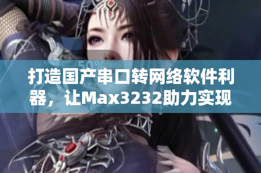 打造國產(chǎn)串口轉(zhuǎn)網(wǎng)絡(luò)軟件利器，讓Max3232助力實現(xiàn)快速高效數(shù)據(jù)傳輸！