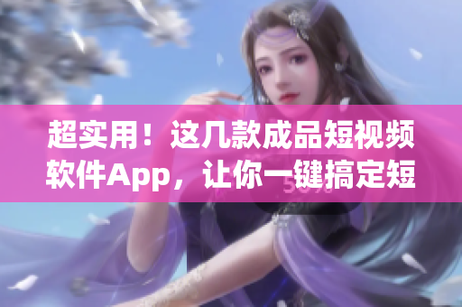 超實用！這幾款成品短視頻軟件App，讓你一鍵搞定短視頻制作