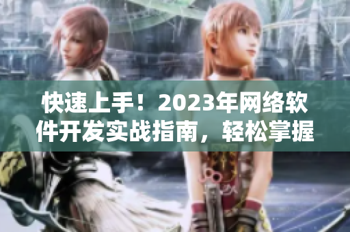 快速上手！2023年網絡軟件開發(fā)實戰(zhàn)指南，輕松掌握最新技能！