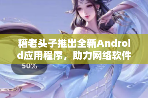 糟老頭子推出全新Android應(yīng)用程序，助力網(wǎng)絡(luò)軟件學習