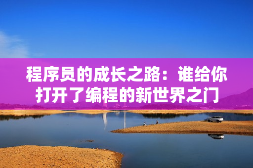 程序員的成長(zhǎng)之路：誰(shuí)給你打開(kāi)了編程的新世界之門