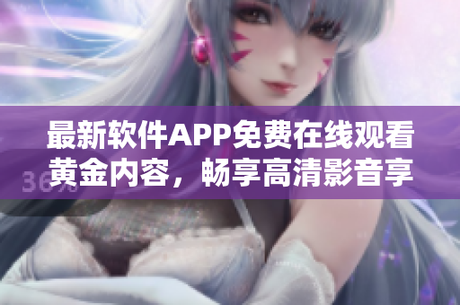 最新軟件APP免費(fèi)在線觀看黃金內(nèi)容，暢享高清影音享受！