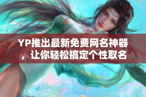 YP推出最新免費網(wǎng)名神器，讓你輕松搞定個性取名