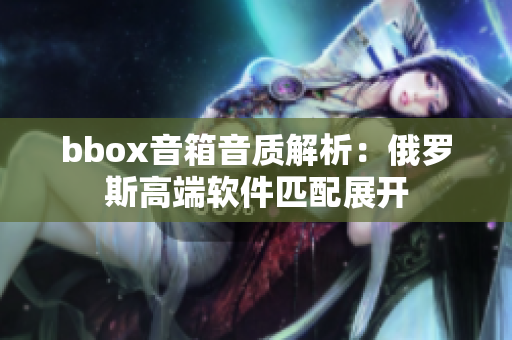 bbox音箱音質(zhì)解析：俄羅斯高端軟件匹配展開