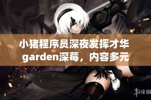 小豬程序員深夜發(fā)揮才華 garden深莓，內(nèi)容多元