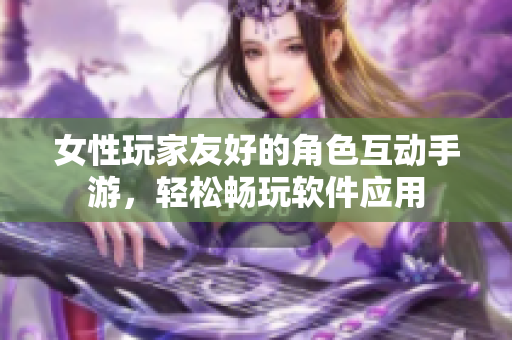 女性玩家友好的角色互動手游，輕松暢玩軟件應用