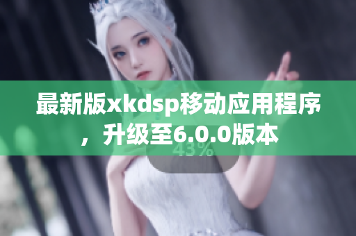 最新版xkdsp移動應(yīng)用程序，升級至6.0.0版本