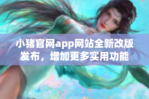 小豬官網(wǎng)app網(wǎng)站全新改版發(fā)布，增加更多實用功能