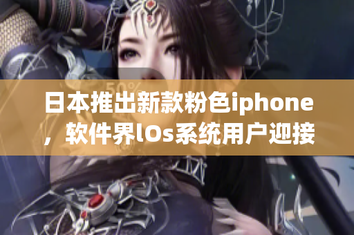 日本推出新款粉色iphone，軟件界lOs系統(tǒng)用戶迎接重磅升級