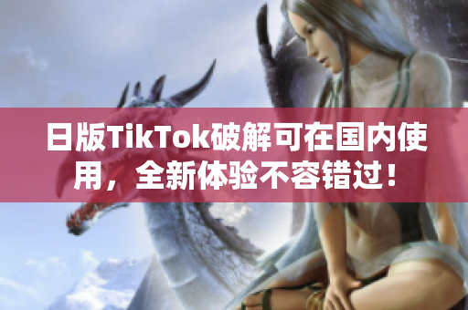 日版TikTok破解可在國內(nèi)使用，全新體驗不容錯過！