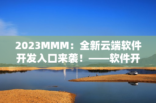 2023MMM：全新云端軟件開發(fā)入口來襲！——軟件開發(fā)者必看