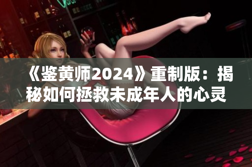 《鑒黃師2024》重制版：揭秘如何拯救未成年人的心靈！