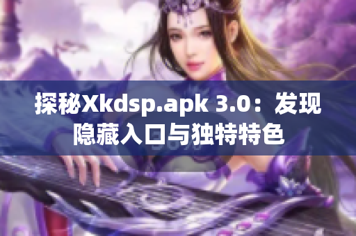 探秘Xkdsp.apk 3.0：發(fā)現(xiàn)隱藏入口與獨(dú)特特色