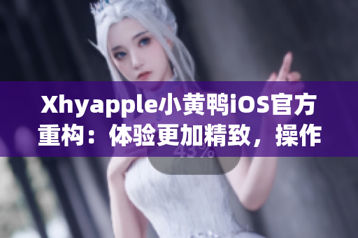 Xhyapple小黃鴨iOS官方重構(gòu)：體驗(yàn)更加精致，操作更加便捷