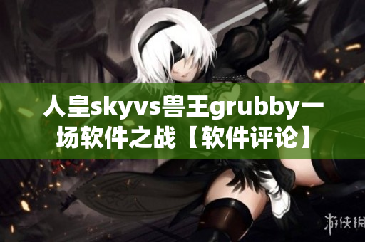 人皇skyvs獸王grubby一場軟件之戰(zhàn)【軟件評論】