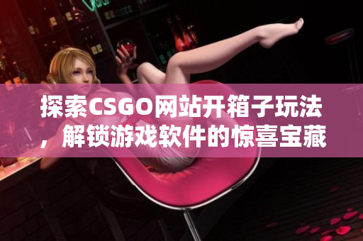 探索CSGO網(wǎng)站開箱子玩法，解鎖游戲軟件的驚喜寶藏