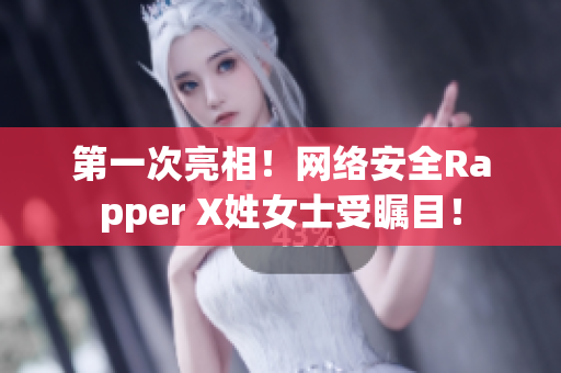 第一次亮相！網(wǎng)絡安全Rapper X姓女士受矚目！