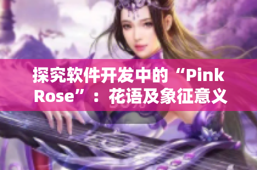 探究軟件開發(fā)中的“Pink Rose”：花語(yǔ)及象征意義