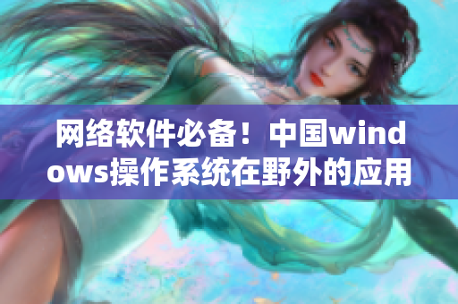 網(wǎng)絡(luò)軟件必備！中國windows操作系統(tǒng)在野外的應(yīng)用與優(yōu)化指南