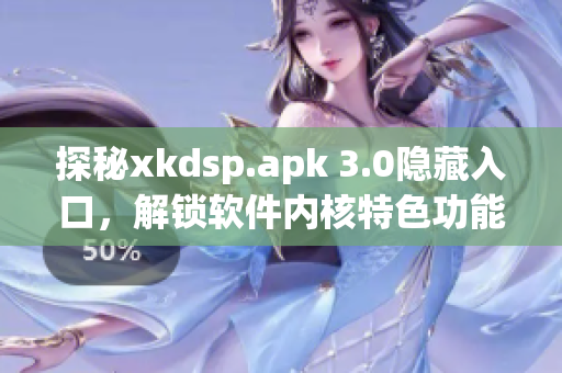 探秘xkdsp.apk 3.0隱藏入口，解鎖軟件內(nèi)核特色功能