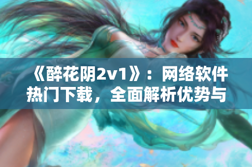 《醉花陰2v1》：網(wǎng)絡(luò)軟件熱門下載，全面解析優(yōu)勢與不足