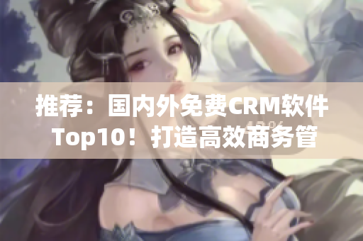 推薦：國內(nèi)外免費(fèi)CRM軟件 Top10！打造高效商務(wù)管理！