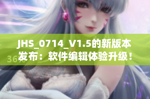 JHS_0714_V1.5的新版本發(fā)布：軟件編輯體驗升級！