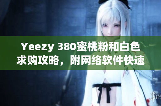 Yeezy 380蜜桃粉和白色求購攻略，附網(wǎng)絡(luò)軟件快速檢索步驟！