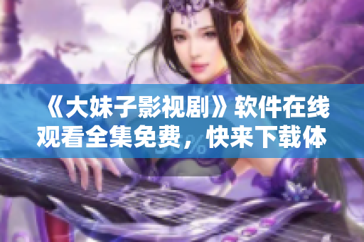 《大妹子影視劇》軟件在線觀看全集免費(fèi)，快來(lái)下載體驗(yàn)！