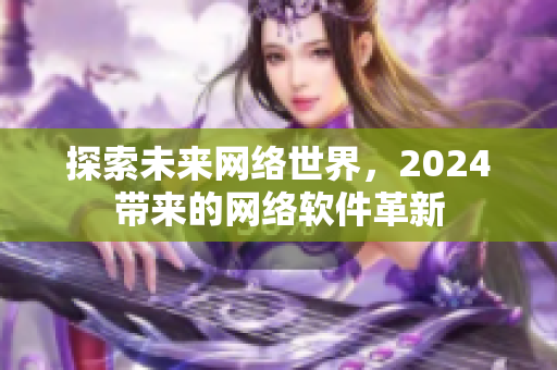 探索未來網(wǎng)絡(luò)世界，2024帶來的網(wǎng)絡(luò)軟件革新