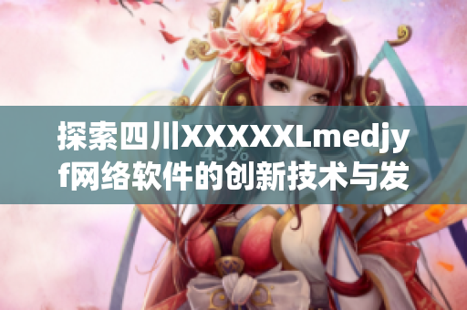 探索四川XXXXXLmedjyf網(wǎng)絡(luò)軟件的創(chuàng)新技術(shù)與發(fā)展前景