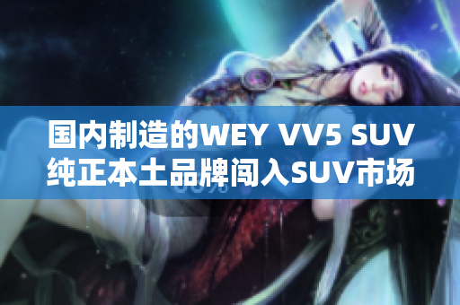 國內(nèi)制造的WEY VV5 SUV純正本土品牌闖入SUV市場(chǎng)