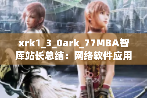 xrk1_3_0ark_77MBA智庫站長總結(jié)：網(wǎng)絡(luò)軟件應(yīng)用趨勢深度解析