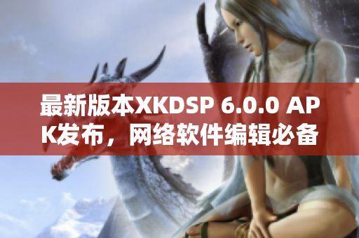 最新版本XKDSP 6.0.0 APK發(fā)布，網(wǎng)絡(luò)軟件編輯必備