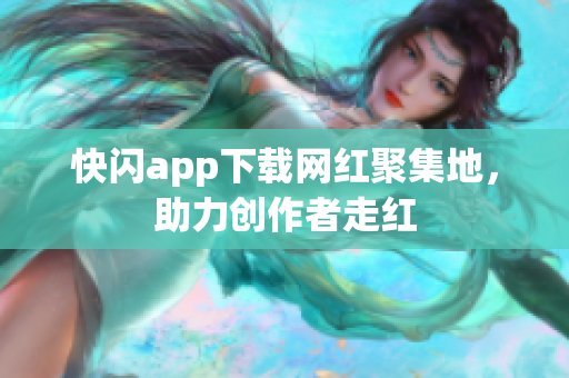 快閃app下載網(wǎng)紅聚集地，助力創(chuàng)作者走紅